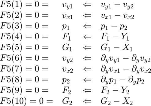 $$ \begin{array}{llcl}
F5(1) = 0 = & v_{y1} & \Leftarrow  & v_{y1} - v_{y2}  \\
F5(2) = 0 = & v_{x1} & \Leftarrow &  v_{x1} - v_{x2} \\
F5(3) = 0 = & p_{1} &  \Leftarrow & p_1 -p_2\\
F5(4) = 0 = & F_{1} & \Leftarrow  & F_1 -Y_1 \\
F5(5) = 0 = & G_{1} & \Leftarrow &  G_1 -X_1 \\
F5(6) = 0 = & v_{y2} & \Leftarrow & \partial_y v_{y1} - \partial_y v_{y2} \\
F5(7) = 0 = & v_{x2} & \Leftarrow & \partial_y v_{x1} - \partial_y v_{x2}\\
F5(8) = 0 = & p_{2} & \Leftarrow  & \partial_y p_1 -\partial_y p_2\\
F5(9) = 0 = & F_{2} & \Leftarrow  & F_2 -Y_2\\
F5(10) = 0 = & G_{2} & \Leftarrow  & G_2 -X_2\\
\end{array} $$