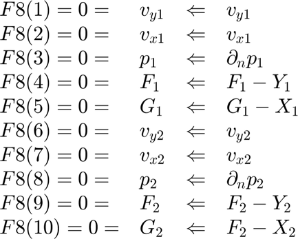 $$ \begin{array}{llcl}
F8(1) = 0 = & v_{y1} & \Leftarrow  & v_{y1}   \\
F8(2) = 0 = & v_{x1} & \Leftarrow & v_{x1} \\
F8(3) = 0 = & p_{1} &  \Leftarrow & \partial_{n} p_1\\
F8(4) = 0 = & F_{1} & \Leftarrow  & F_1 -Y_1 \\
F8(5) = 0 = & G_{1} & \Leftarrow &  G_1 - X_1 \\
F8(6) = 0 = & v_{y2} & \Leftarrow & v_{y2} \\
F8(7) = 0 = & v_{x2} & \Leftarrow & v_{x2}\\
F8(8) = 0 = & p_{2} & \Leftarrow  & \partial_n p_2\\
F8(9) = 0 = & F_{2} & \Leftarrow  & F_2 -Y_2\\
F8(10) = 0 = & G_{2} & \Leftarrow  & F_2 -X_2\\
\end{array} $$