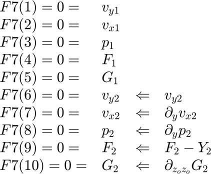 $$ \begin{array}{llcl}
F7(1) = 0 = & v_{y1} &   & \\
F7(2) = 0 = & v_{x1} &  &  \\
F7(3) = 0 = & p_{1} &   &  \\
F7(4) = 0 = & F_{1} &   &  \\
F7(5) = 0 = & G_{1} &  &   \\
F7(6) = 0 = & v_{y2} & \Leftarrow & v_{y2} \\
F7(7) = 0 = & v_{x2} & \Leftarrow & \partial_y v_{x2}\\
F7(8) = 0 = & p_{2} & \Leftarrow  & \partial_y p_2\\
F7(9) = 0 = & F_{2} & \Leftarrow  & F_2 -Y_2\\
F7(10) = 0 = & G_{2} & \Leftarrow  & \partial_{z_o z_o} G_2\\
\end{array} $$